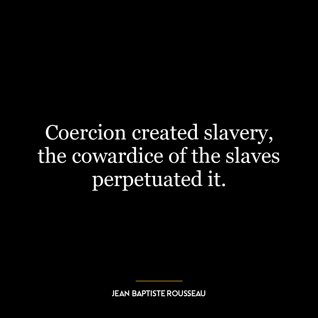 Coercion created slavery, the cowardice of the slaves perpetuated it.