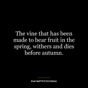 The vine that has been made to bear fruit in the spring, withers and dies before autumn.