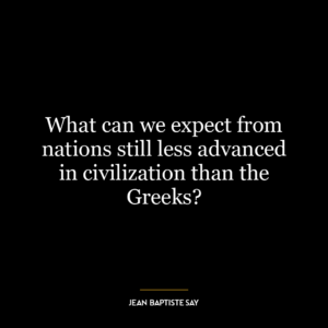 What can we expect from nations still less advanced in civilization than the Greeks?