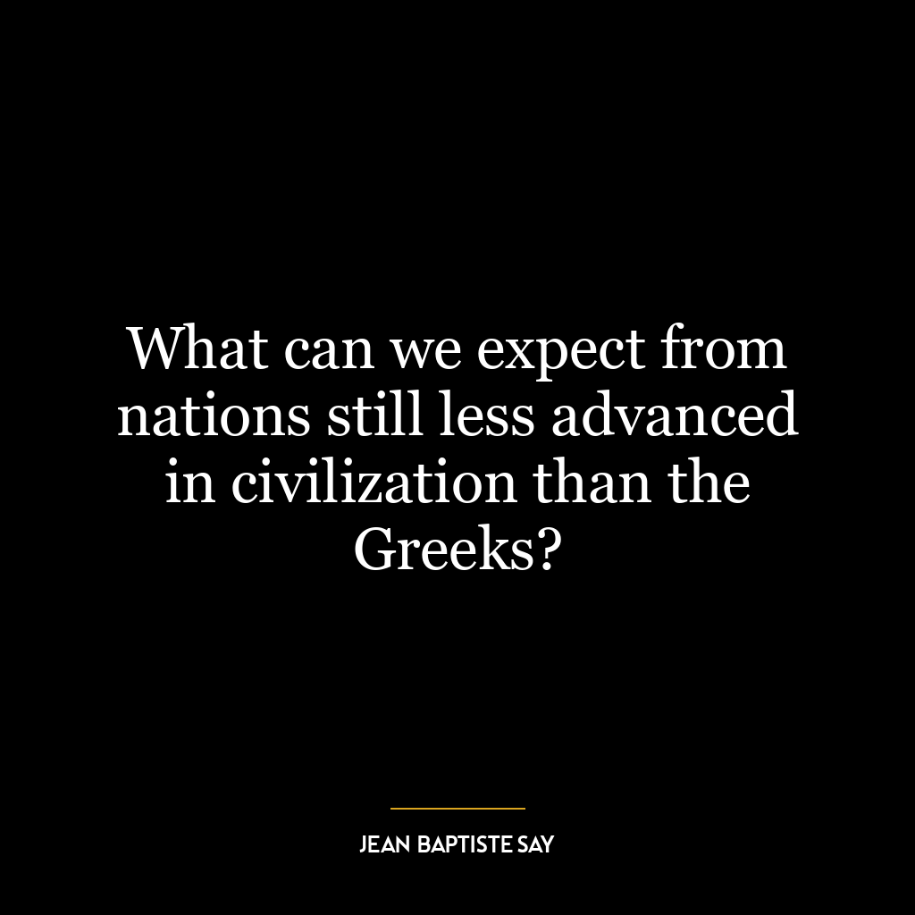 What can we expect from nations still less advanced in civilization than the Greeks?