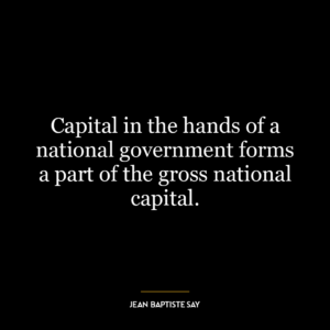 Capital in the hands of a national government forms a part of the gross national capital.