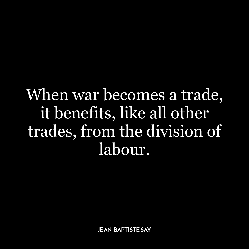 When war becomes a trade, it benefits, like all other trades, from the division of labour.