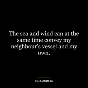 The sea and wind can at the same time convey my neighbour’s vessel and my own.