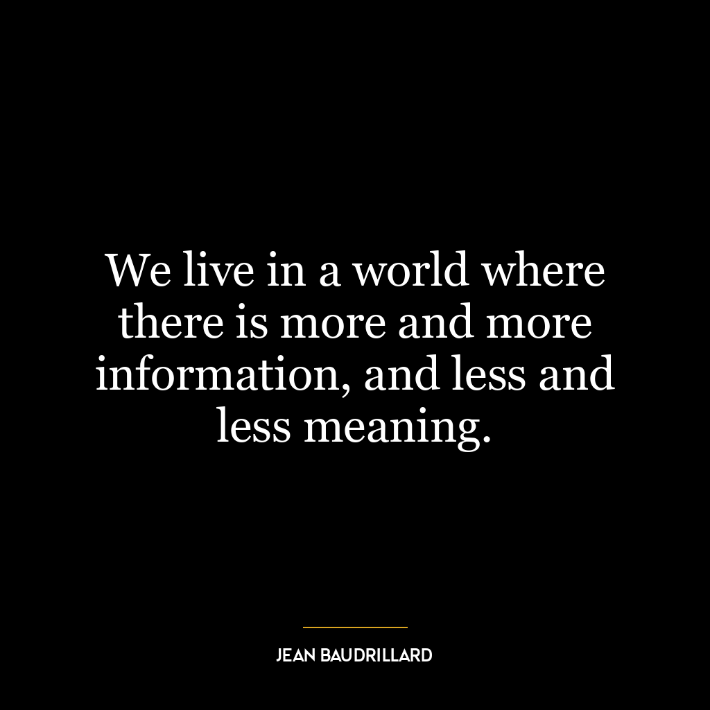 We live in a world where there is more and more information, and less and less meaning.