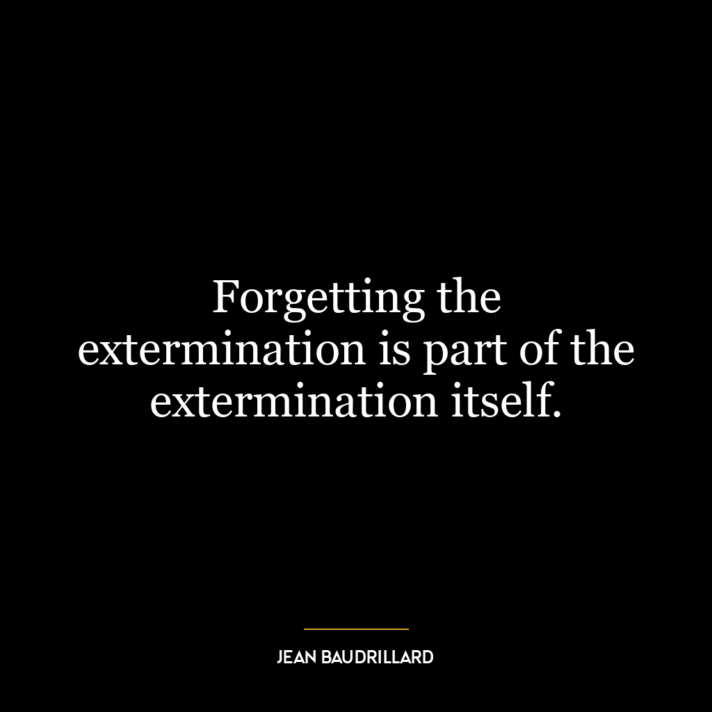 Forgetting the extermination is part of the extermination itself.