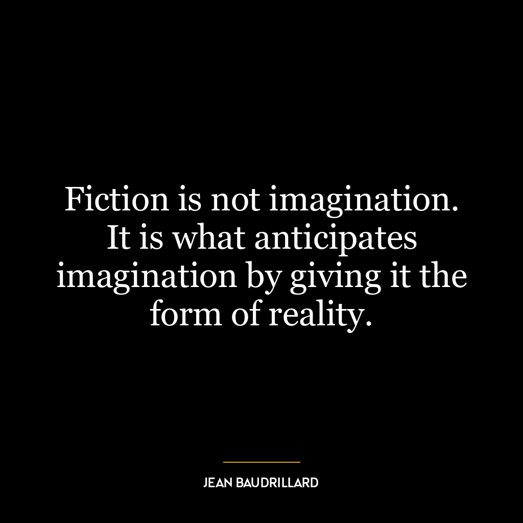 Fiction is not imagination. It is what anticipates imagination by giving it the form of reality.