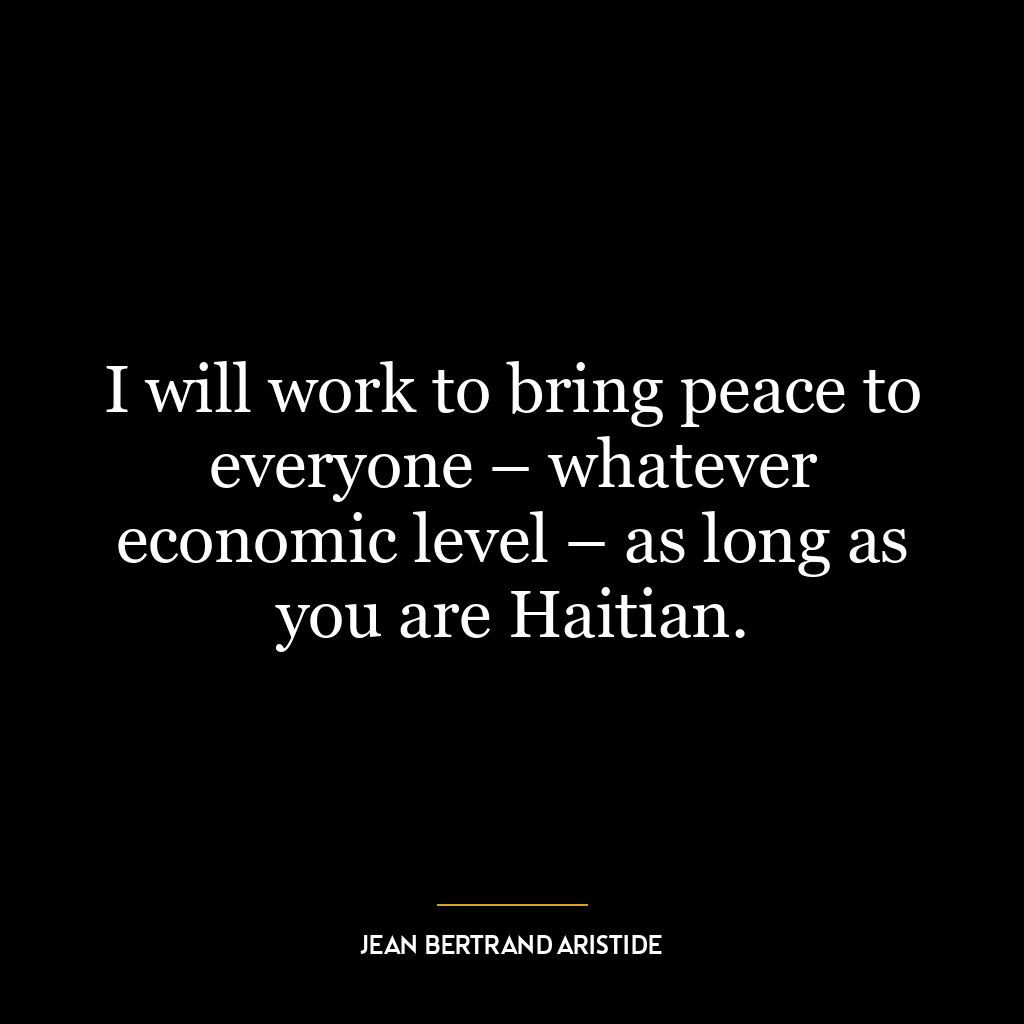 I will work to bring peace to everyone – whatever economic level – as long as you are Haitian.