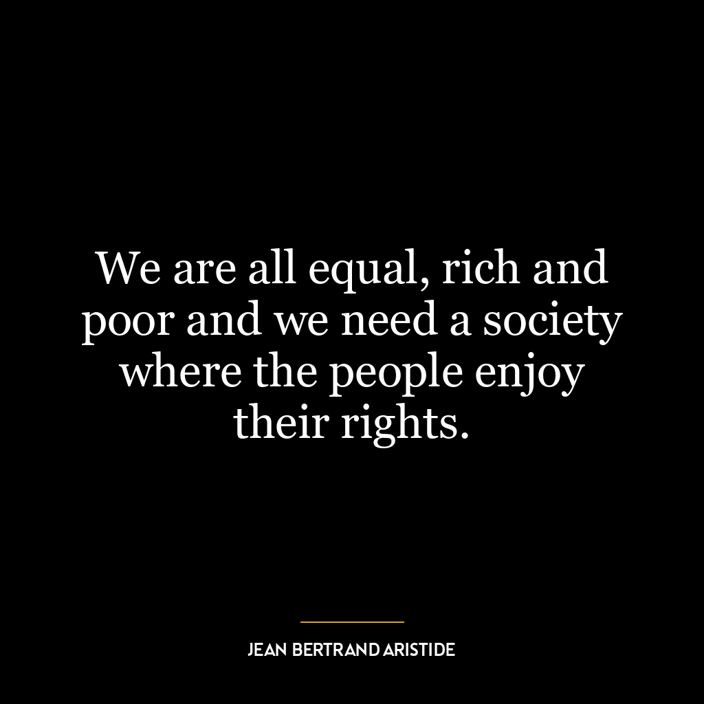 We are all equal, rich and poor and we need a society where the people enjoy their rights.