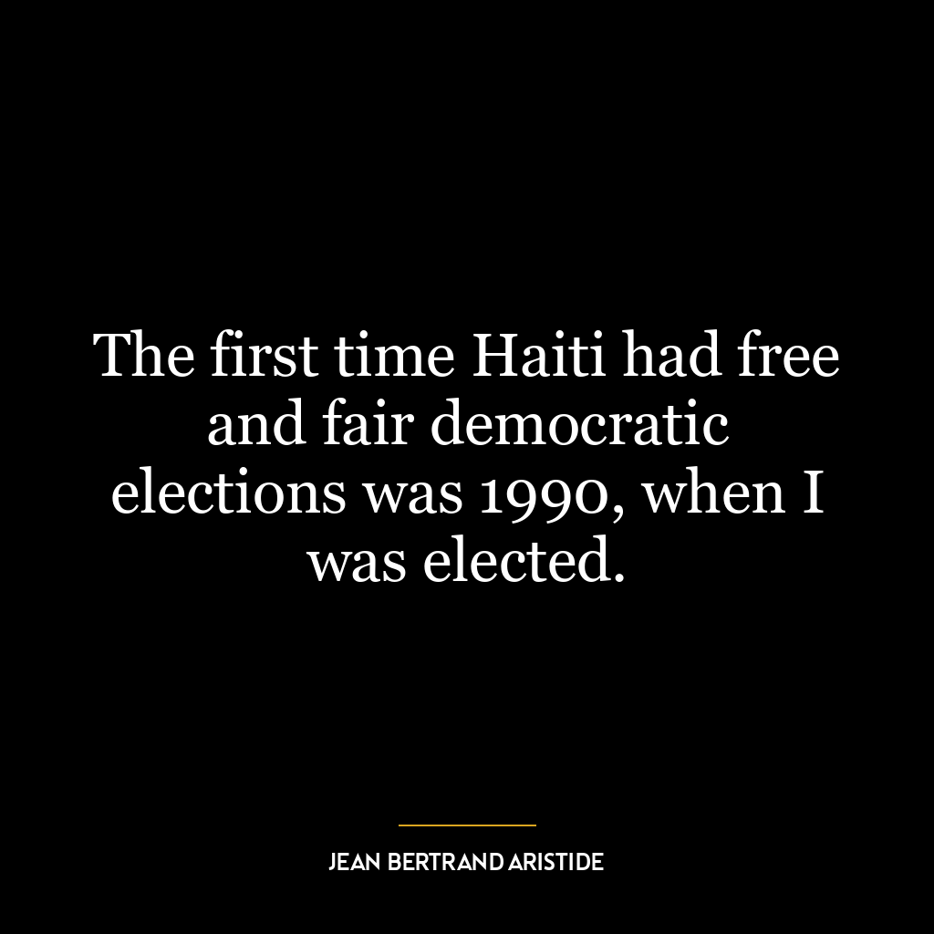 The first time Haiti had free and fair democratic elections was 1990, when I was elected.