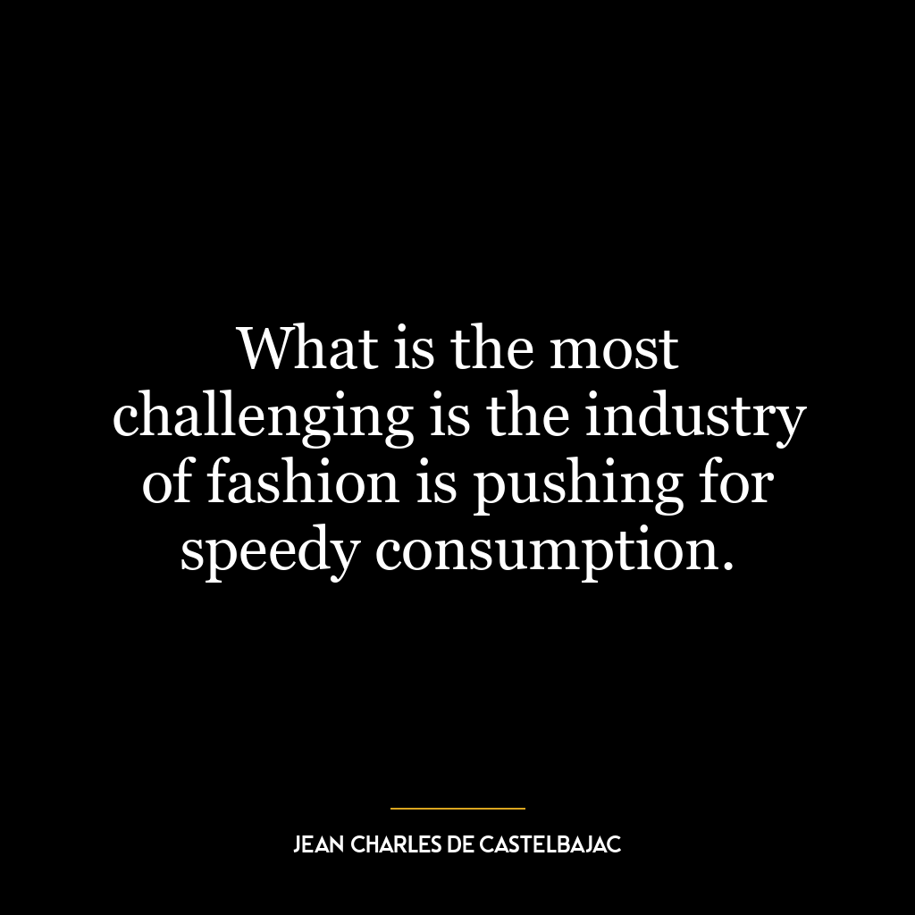 What is the most challenging is the industry of fashion is pushing for speedy consumption.