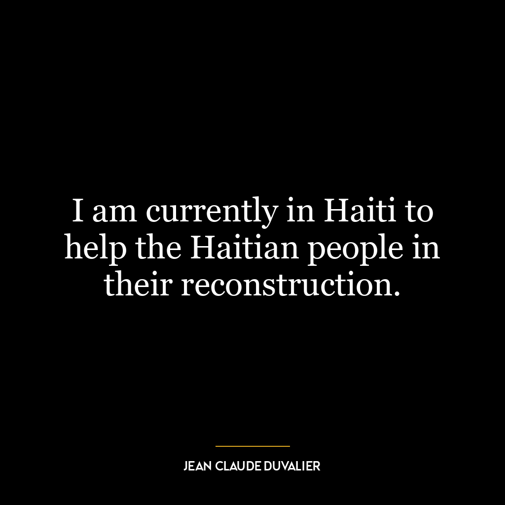 I am currently in Haiti to help the Haitian people in their reconstruction.