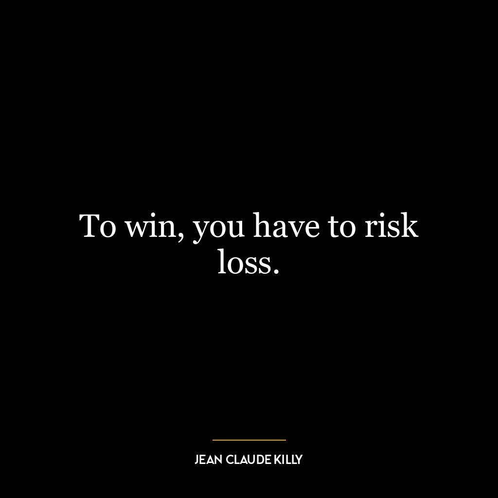 To win, you have to risk loss.