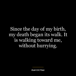 Since the day of my birth, my death began its walk. It is walking toward me, without hurrying.