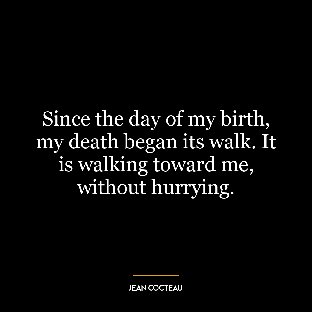 Since the day of my birth, my death began its walk. It is walking toward me, without hurrying.