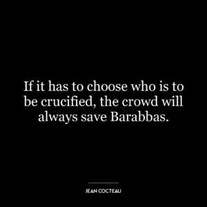 If it has to choose who is to be crucified, the crowd will always save Barabbas.