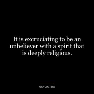 It is excruciating to be an unbeliever with a spirit that is deeply religious.