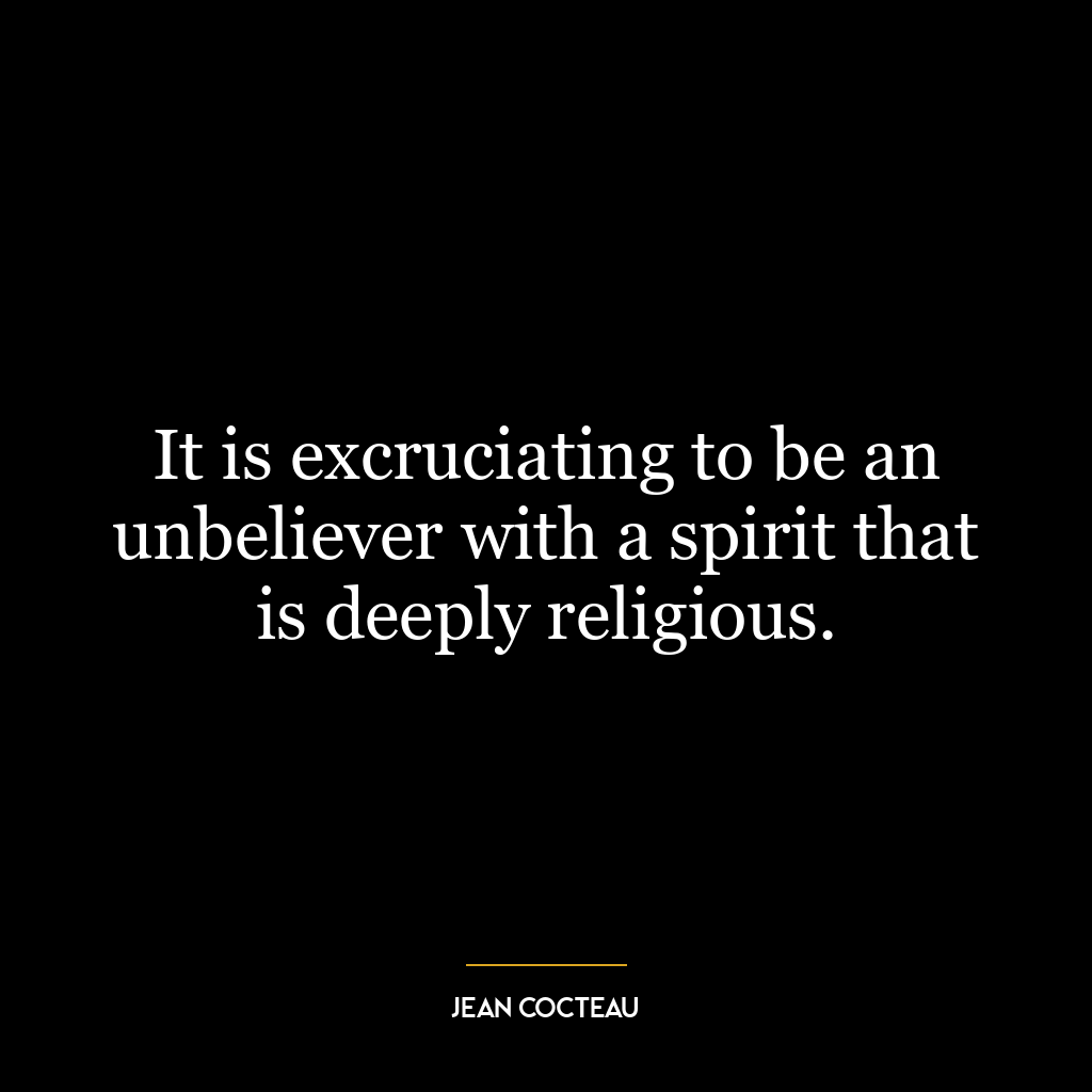 It is excruciating to be an unbeliever with a spirit that is deeply religious.