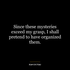 Since these mysteries exceed my grasp, I shall pretend to have organized them.