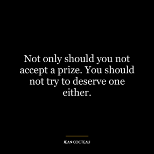 Not only should you not accept a prize. You should not try to deserve one either.