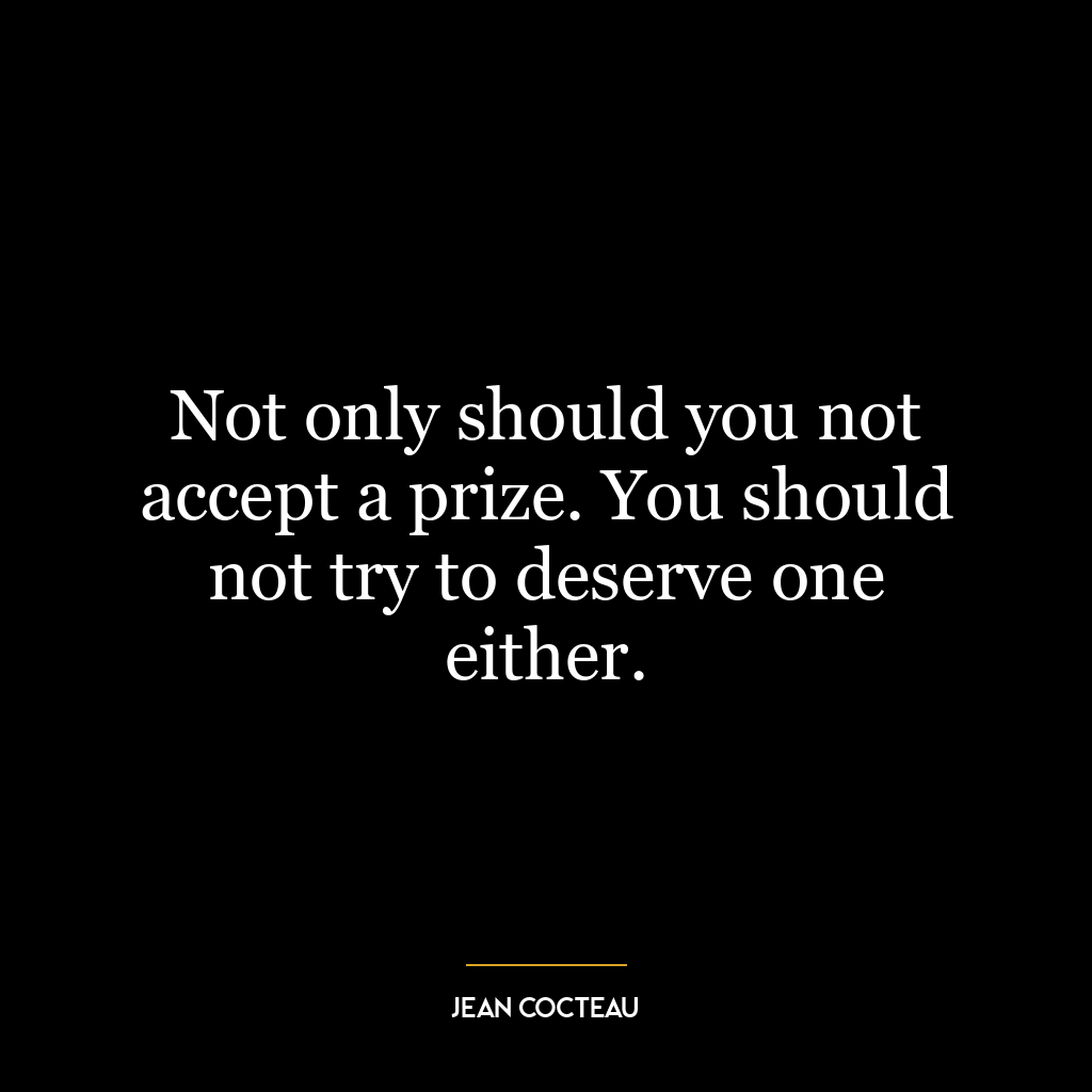 Not only should you not accept a prize. You should not try to deserve one either.