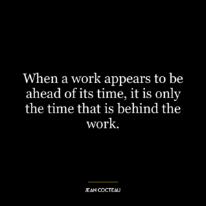 When a work appears to be ahead of its time, it is only the time that is behind the work.