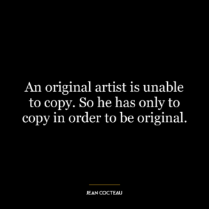 An original artist is unable to copy. So he has only to copy in order to be original.