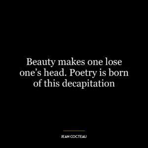 Beauty makes one lose one’s head. Poetry is born of this decapitation