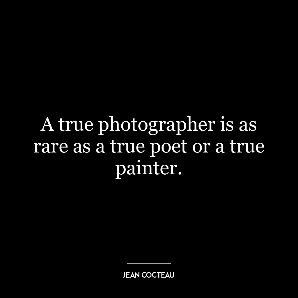 A true photographer is as rare as a true poet or a true painter.