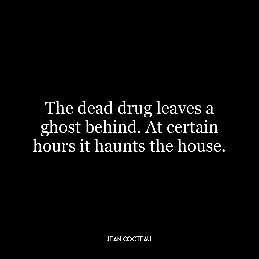 The dead drug leaves a ghost behind. At certain hours it haunts the house.