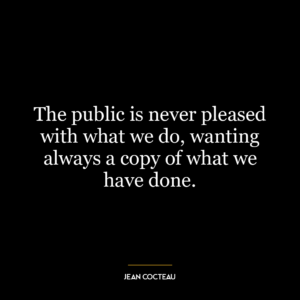 The public is never pleased with what we do, wanting always a copy of what we have done.