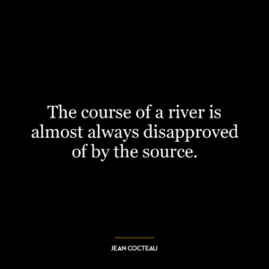 The course of a river is almost always disapproved of by the source.