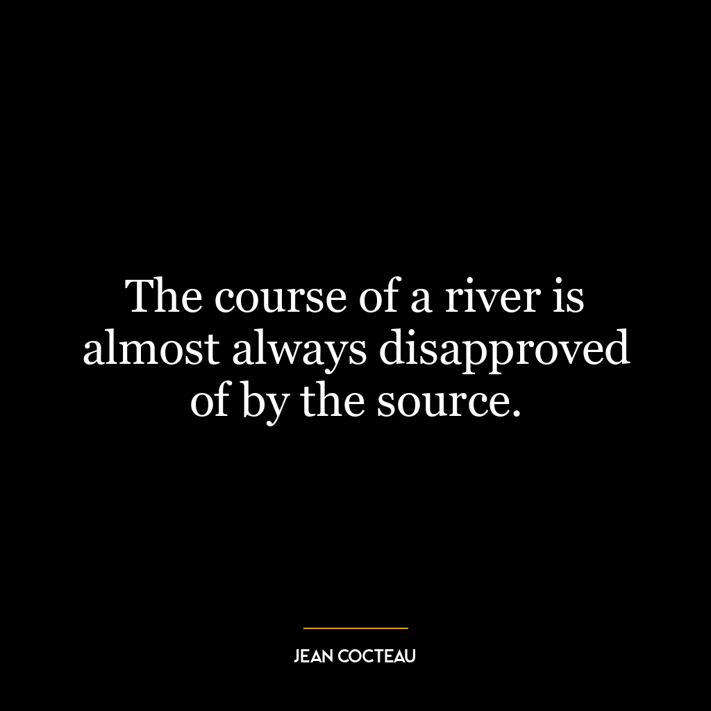 The course of a river is almost always disapproved of by the source.