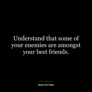 Understand that some of your enemies are amongst your best friends.