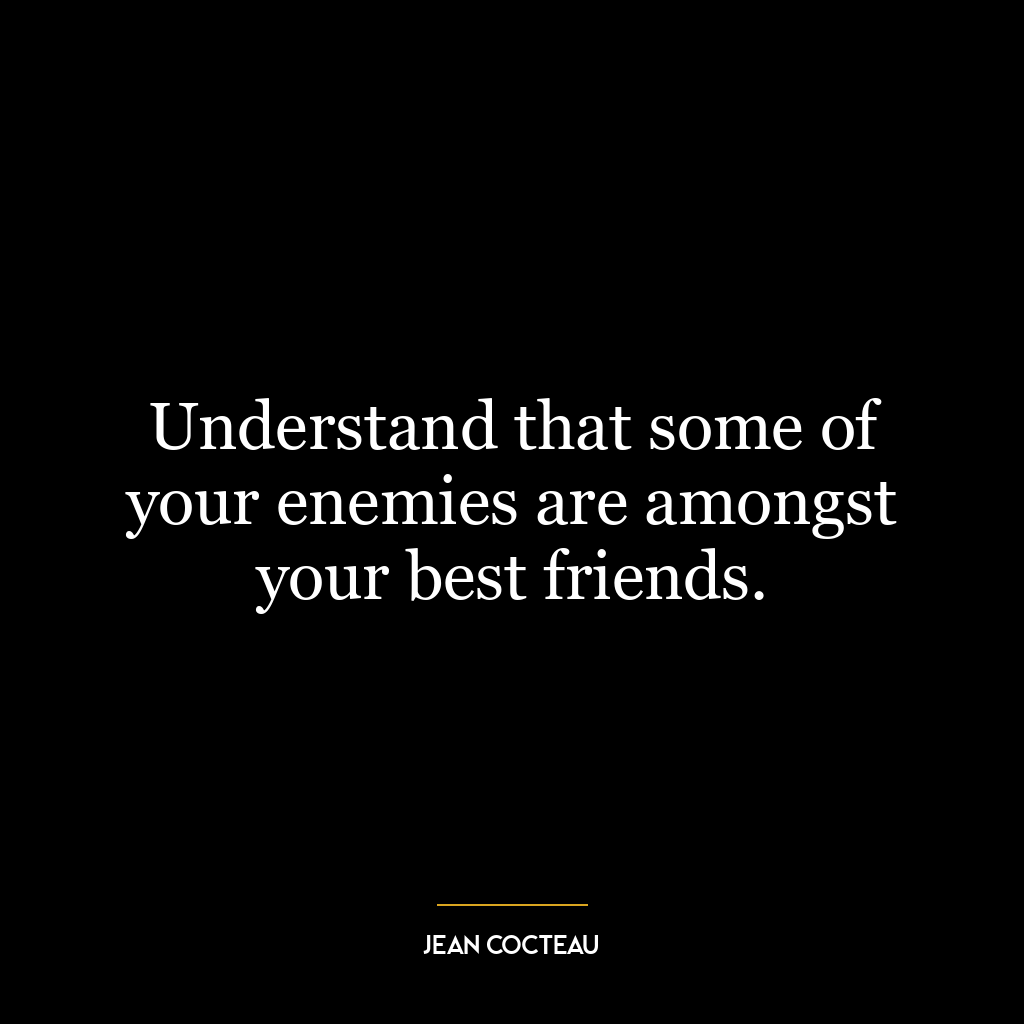 Understand that some of your enemies are amongst your best friends.