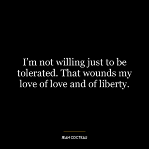 I’m not willing just to be tolerated. That wounds my love of love and of liberty.