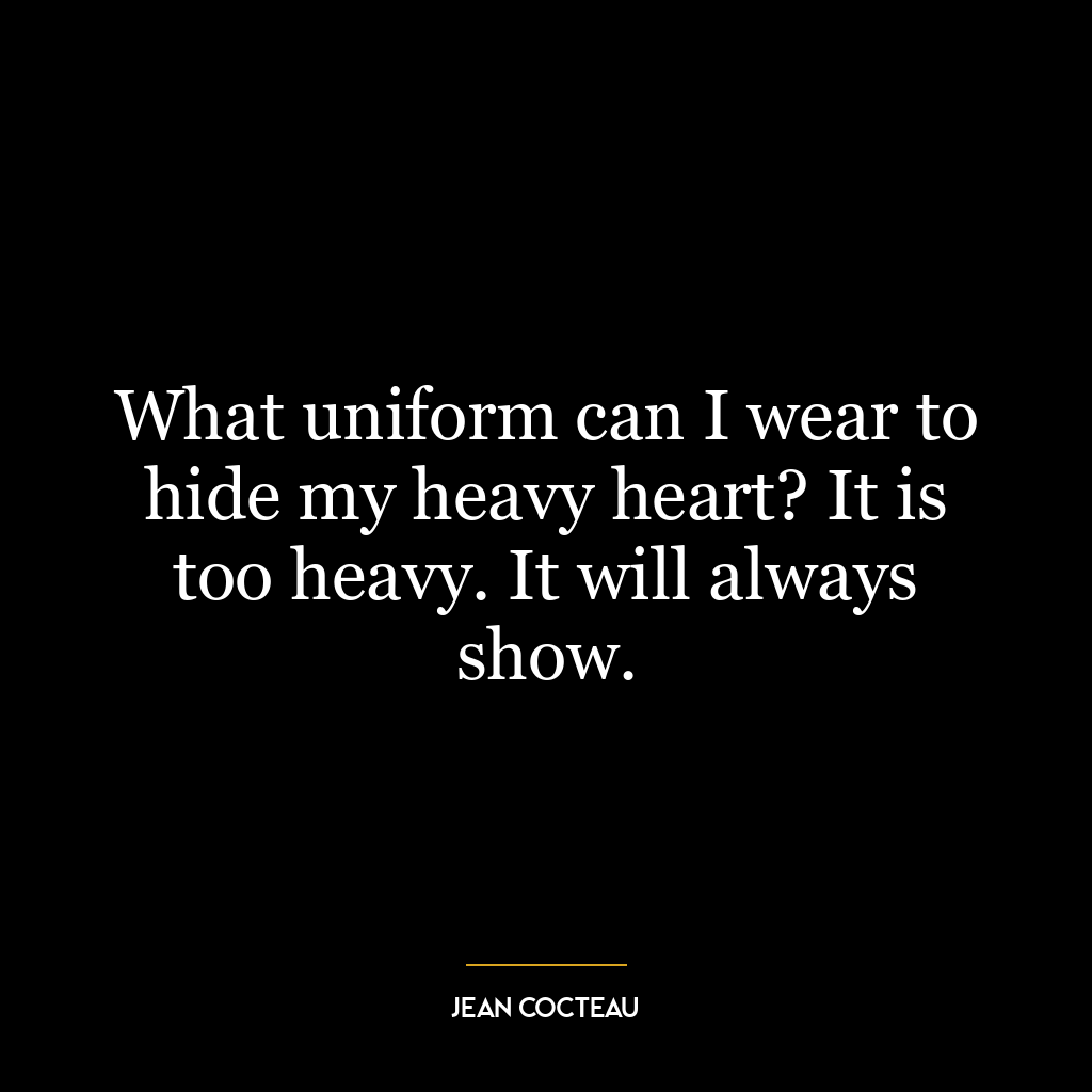 What uniform can I wear to hide my heavy heart? It is too heavy. It will always show.