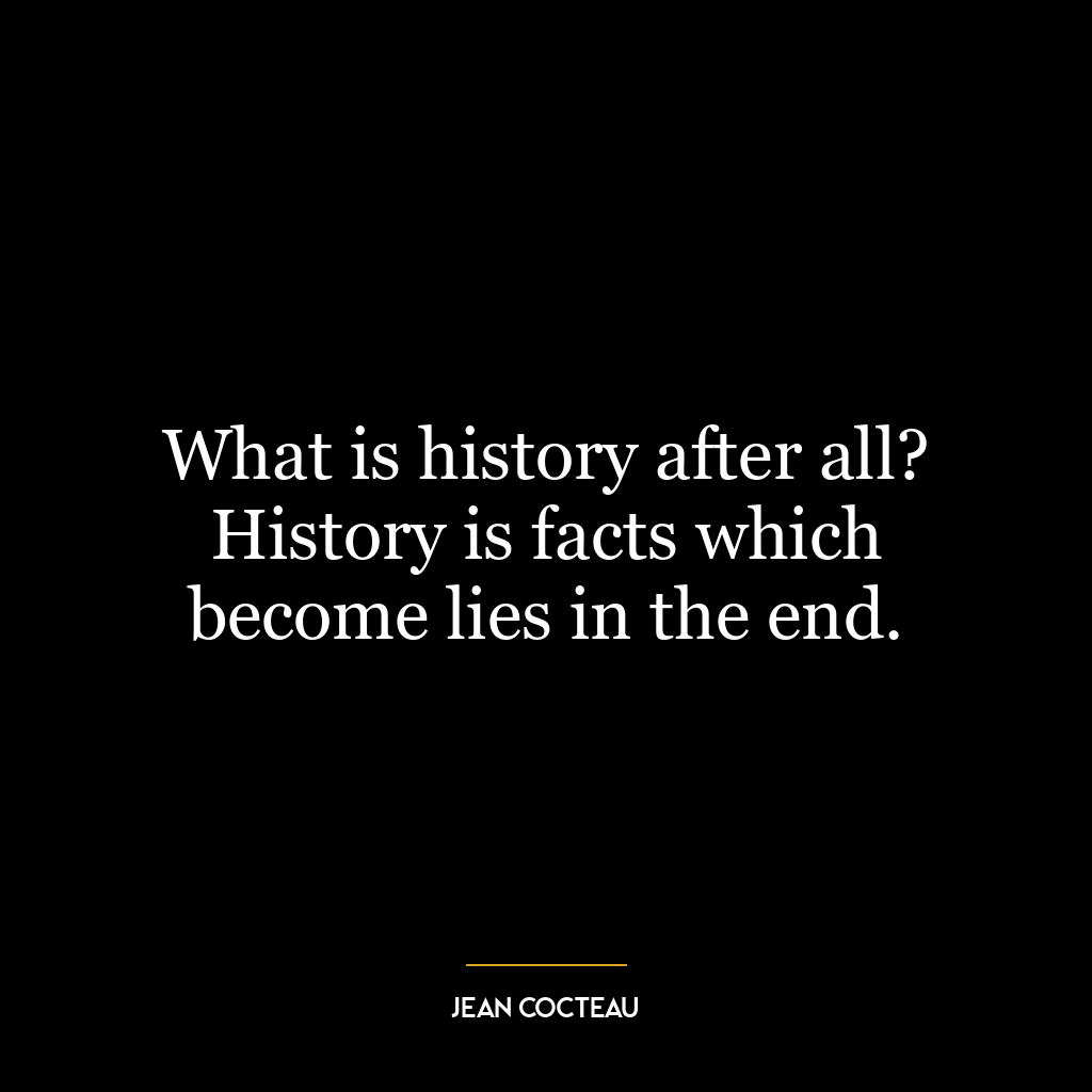 What is history after all? History is facts which become lies in the end.