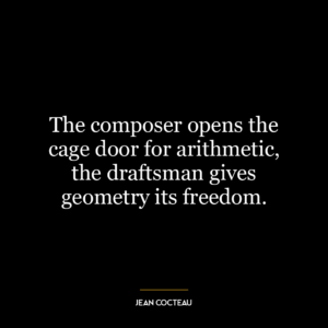 The composer opens the cage door for arithmetic, the draftsman gives geometry its freedom.