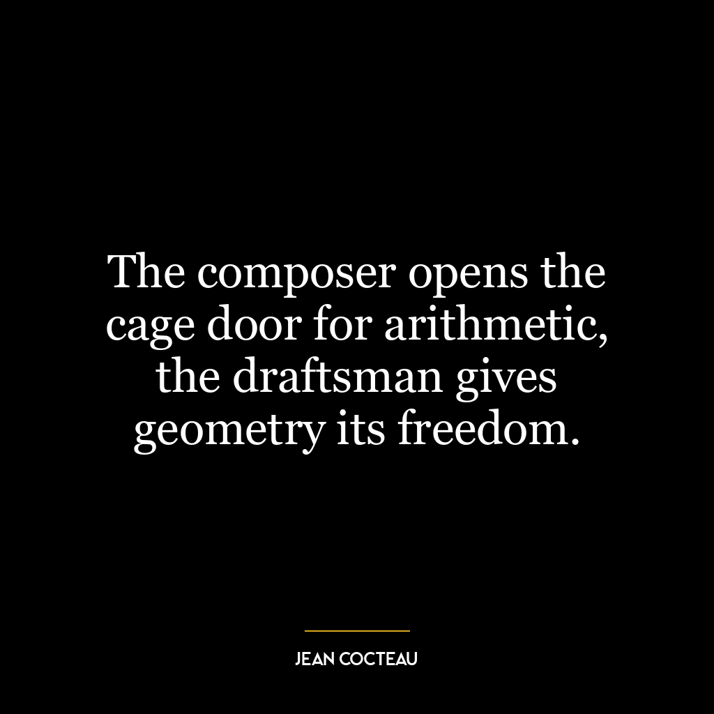 The composer opens the cage door for arithmetic, the draftsman gives geometry its freedom.