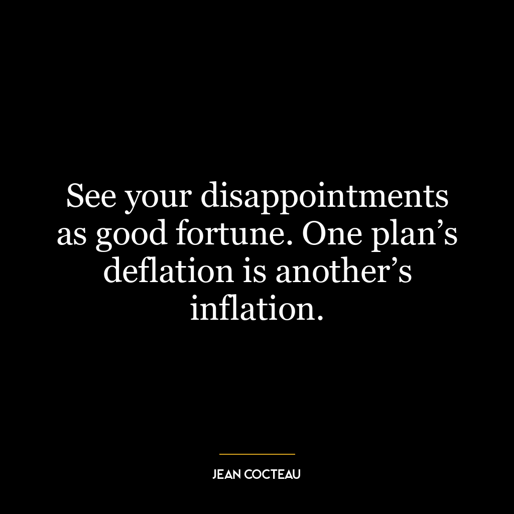 See your disappointments as good fortune. One plan’s deflation is another’s inflation.