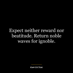 Expect neither reward nor beatitude. Return noble waves for ignoble.