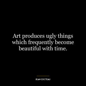 Art produces ugly things which frequently become beautiful with time.