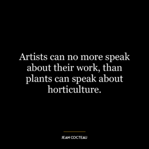 Artists can no more speak about their work, than plants can speak about horticulture.