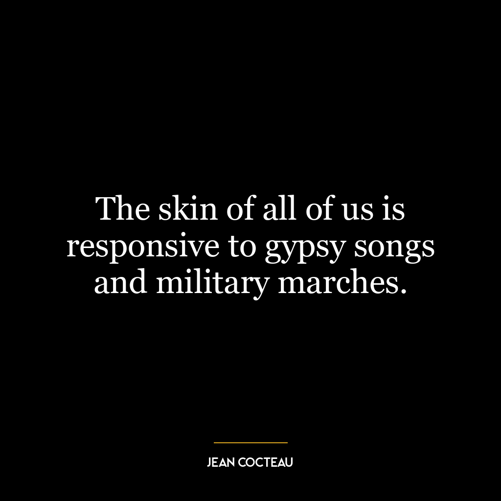 The skin of all of us is responsive to gypsy songs and military marches.