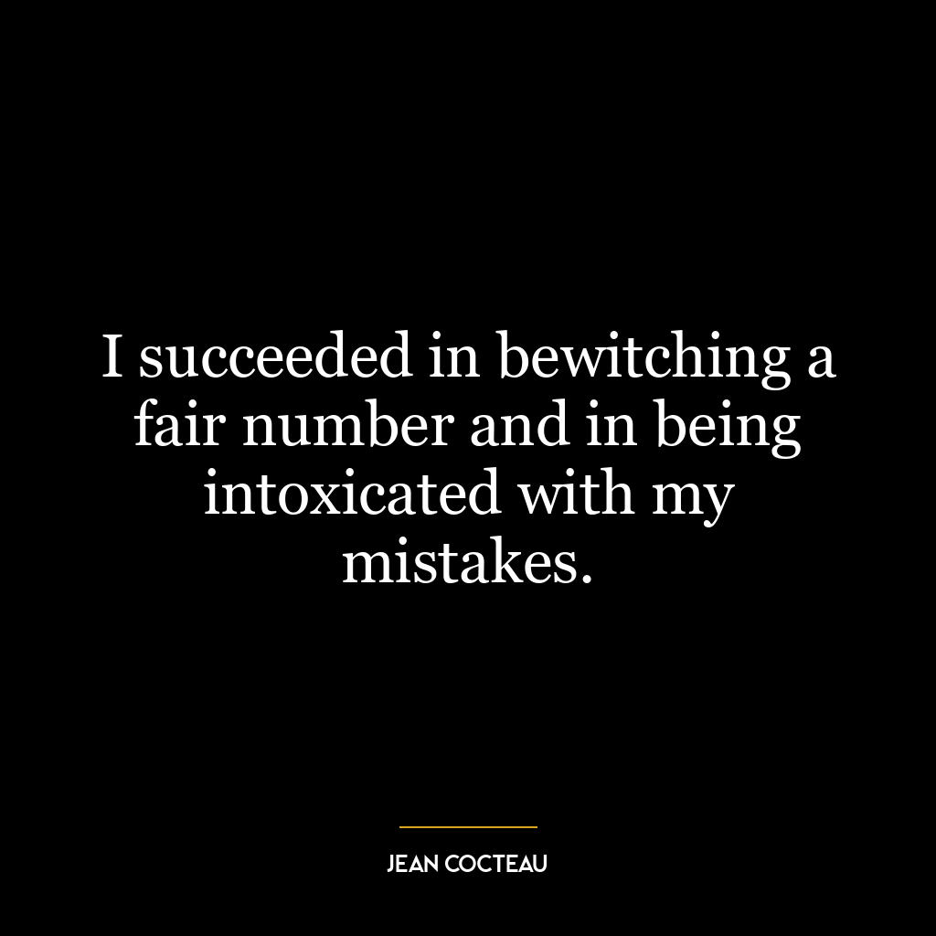 I succeeded in bewitching a fair number and in being intoxicated with my mistakes.