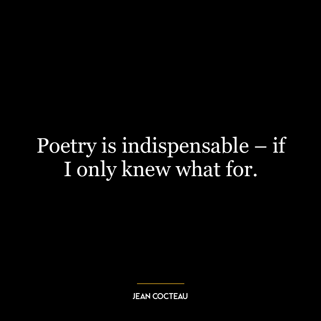 Poetry is indispensable – if I only knew what for.