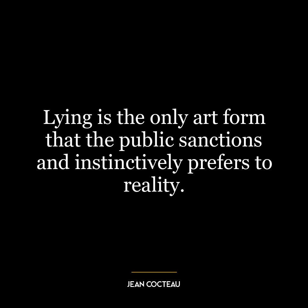 Lying is the only art form that the public sanctions and instinctively prefers to reality.