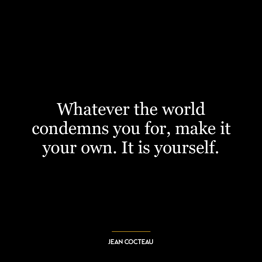 Whatever the world condemns you for, make it your own. It is yourself.