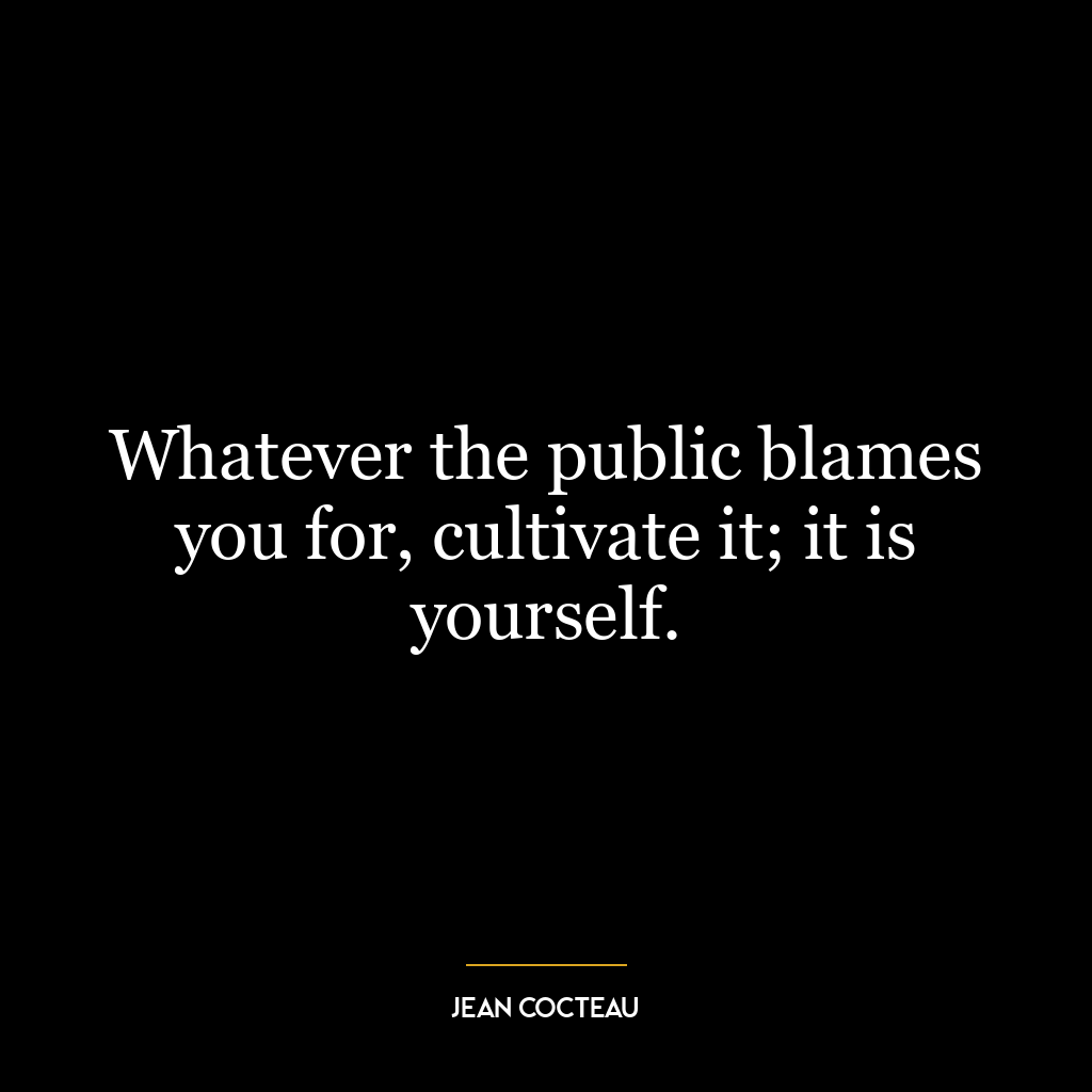 Whatever the public blames you for, cultivate it; it is yourself.