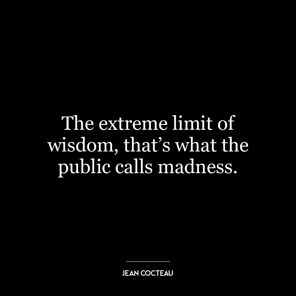 The extreme limit of wisdom, that’s what the public calls madness.